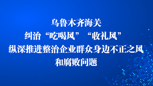 乌鲁木齐海关纠治“吃喝风”“收礼风” 纵深推进整治企业群众身边不正之风和腐败问题 专项行动举报专栏